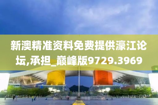 新澳精准资料免费提供濠江论坛,承担_巅峰版9729.3969