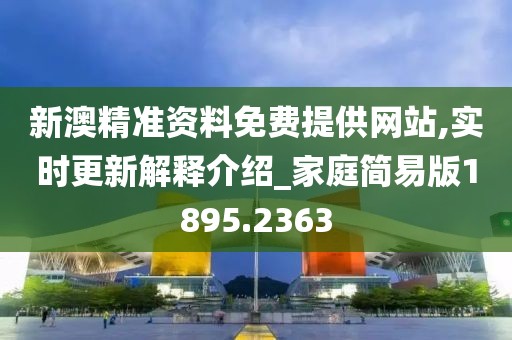 新澳精准资料免费提供网站,实时更新解释介绍_家庭简易版1895.2363