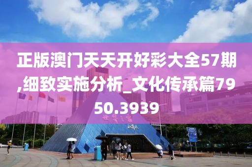正版澳门天天开好彩大全57期,细致实施分析_文化传承篇7950.3939