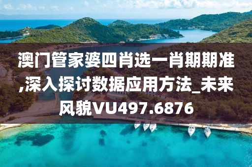 澳门管家婆四肖选一肖期期准,深入探讨数据应用方法_未来风貌VU497.6876