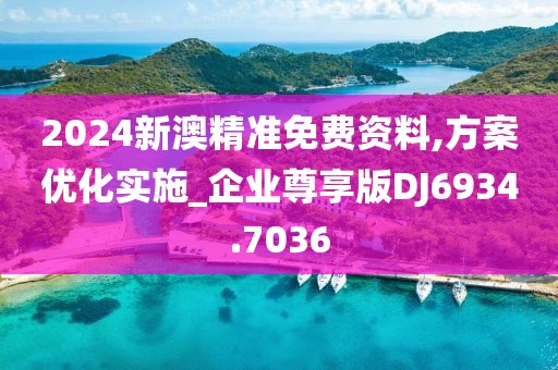 2024新澳精准免费资料,方案优化实施_企业尊享版DJ6934.7036