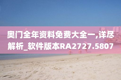 奥门全年资料免费大全一,详尽解析_软件版本RA2727.5807