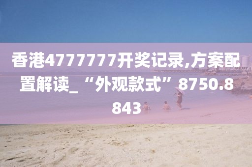 香港4777777开奖记录,方案配置解读_“外观款式”8750.8843