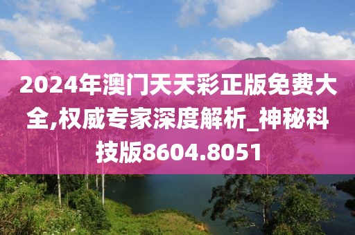 2024年澳门天天彩正版免费大全,权威专家深度解析_神秘科技版8604.8051
