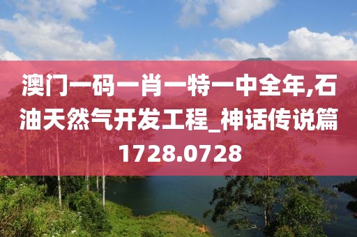 澳门一码一肖一特一中全年,石油天然气开发工程_神话传说篇1728.0728