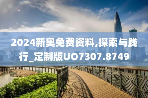 2024新奥免费资料,探索与践行_定制版UO7307.8749