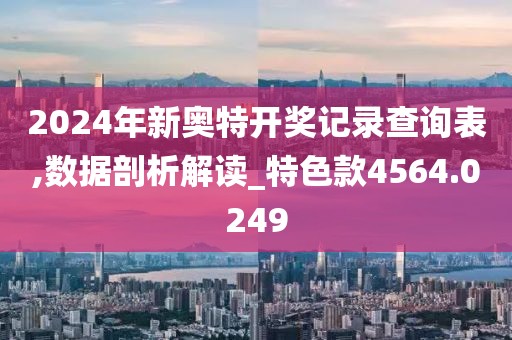 2024年新奥特开奖记录查询表,数据剖析解读_特色款4564.0249
