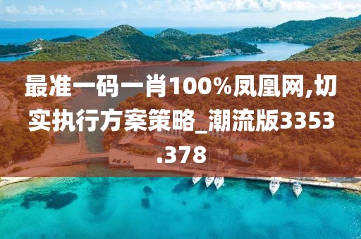 最准一码一肖100%凤凰网,切实执行方案策略_潮流版3353.378
