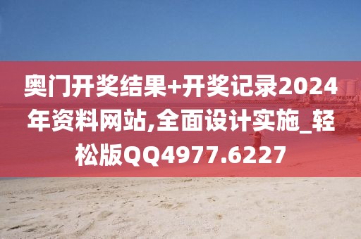 奥门开奖结果+开奖记录2024年资料网站,全面设计实施_轻松版QQ4977.6227
