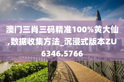 澳门三肖三码精准100%黄大仙,数据收集方法_沉浸式版本ZU6346.5766
