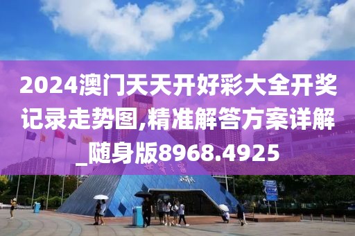 2024澳门天天开好彩大全开奖记录走势图,精准解答方案详解_随身版8968.4925