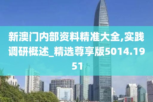 新澳门内部资料精准大全,实践调研概述_精选尊享版5014.1951