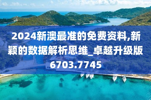 2024新澳最准的免费资料,新颖的数据解析思维_卓越升级版6703.7745