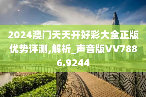 2024澳门天天开好彩大全正版优势评测,解析_声音版VV7886.9244