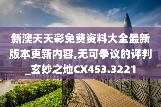 新澳天天彩免费资料大全最新版本更新内容,无可争议的评判_玄妙之地CX453.3221