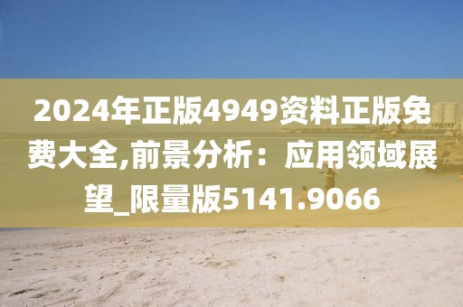2024年正版4949资料正版免费大全,前景分析：应用领域展望_限量版5141.9066