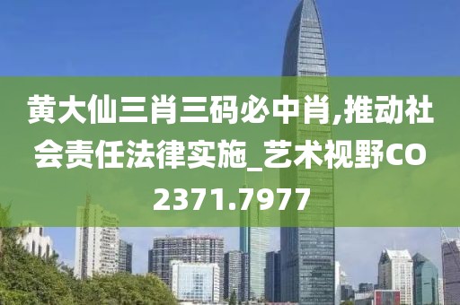 黄大仙三肖三码必中肖,推动社会责任法律实施_艺术视野CO2371.7977