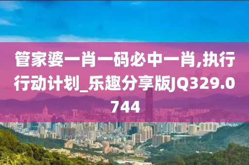 管家婆一肖一码必中一肖,执行行动计划_乐趣分享版JQ329.0744