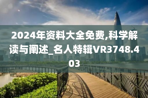 2024年资料大全免费,科学解读与阐述_名人特辑VR3748.403