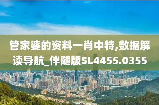 管家婆的资料一肖中特,数据解读导航_伴随版SL4455.0355