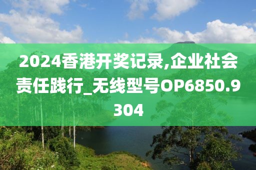 2024香港开奖记录,企业社会责任践行_无线型号OP6850.9304