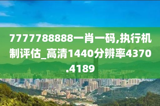 7777788888一肖一码,执行机制评估_高清1440分辨率4370.4189