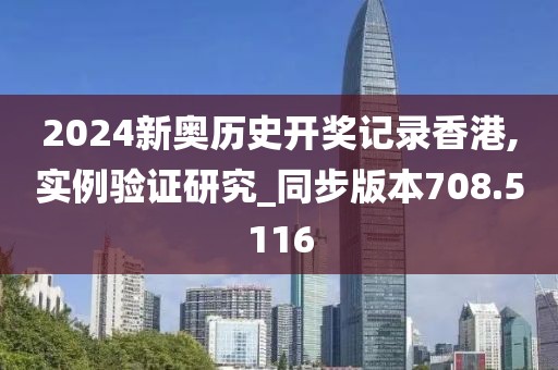 2024新奥历史开奖记录香港,实例验证研究_同步版本708.5116