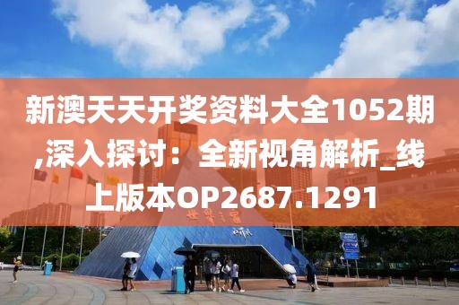 新澳天天开奖资料大全1052期,深入探讨：全新视角解析_线上版本OP2687.1291