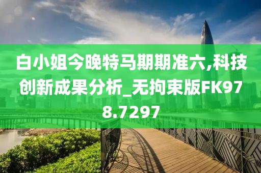 白小姐今晚特马期期准六,科技创新成果分析_无拘束版FK978.7297