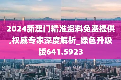 2024新澳门精准资料免费提供,权威专家深度解析_绿色升级版641.5923
