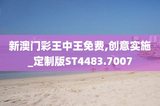 新澳门彩王中王免费,创意实施_定制版ST4483.7007