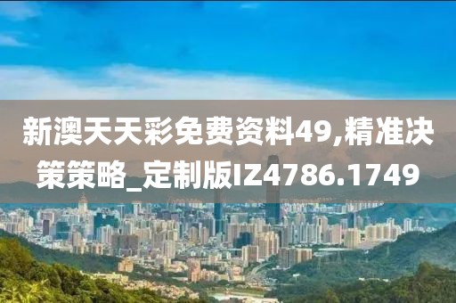新澳天天彩免费资料49,精准决策策略_定制版IZ4786.1749