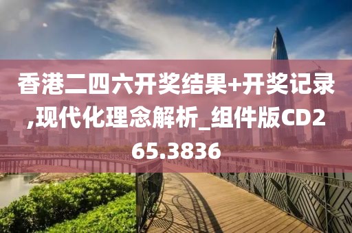 香港二四六开奖结果+开奖记录,现代化理念解析_组件版CD265.3836