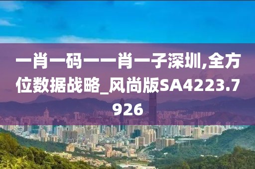 一肖一码一一肖一子深圳,全方位数据战略_风尚版SA4223.7926