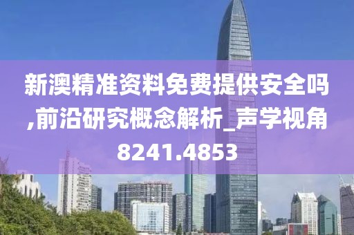 新澳精准资料免费提供安全吗,前沿研究概念解析_声学视角8241.4853