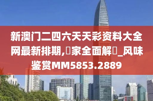 新澳门二四六天天彩资料大全网最新排期,專家全面解讀_风味鉴赏MM5853.2889