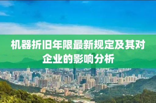 机器折旧年限最新规定及其对企业的影响分析