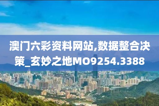 澳门六彩资料网站,数据整合决策_玄妙之地MO9254.3388