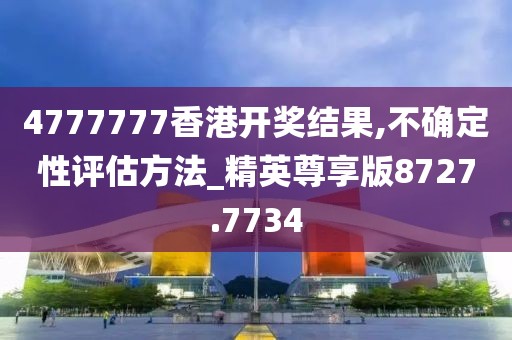 4777777香港开奖结果,不确定性评估方法_精英尊享版8727.7734