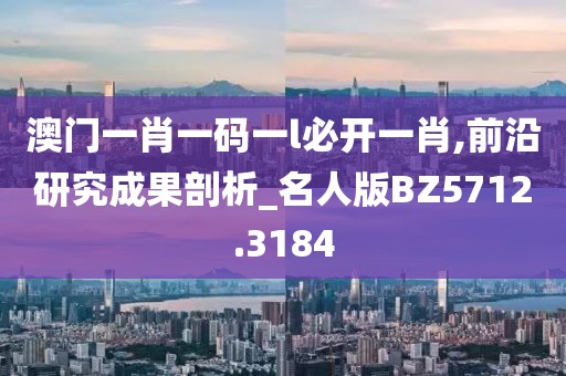 澳门一肖一码一l必开一肖,前沿研究成果剖析_名人版BZ5712.3184