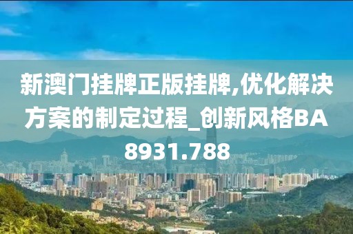 新澳门挂牌正版挂牌,优化解决方案的制定过程_创新风格BA8931.788