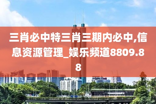 三肖必中特三肖三期内必中,信息资源管理_娱乐频道8809.88