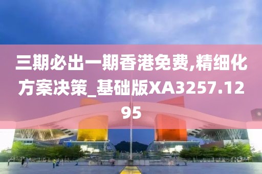 三期必出一期香港免费,精细化方案决策_基础版XA3257.1295