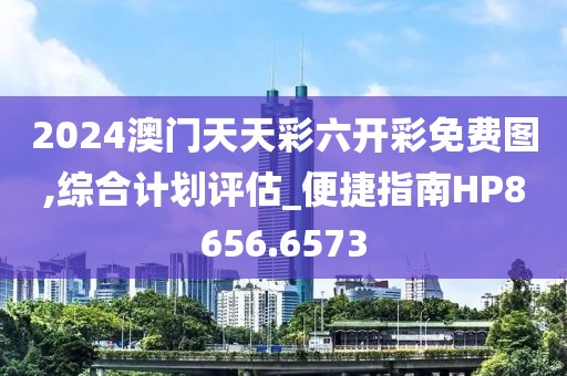 2024澳门天天彩六开彩免费图,综合计划评估_便捷指南HP8656.6573