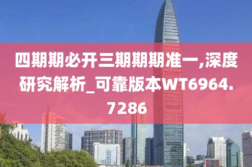 四期期必开三期期期准一,深度研究解析_可靠版本WT6964.7286