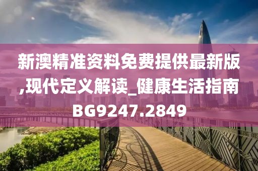 新澳精准资料免费提供最新版,现代定义解读_健康生活指南BG9247.2849