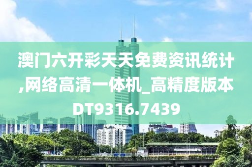 澳门六开彩天天免费资讯统计,网络高清一体机_高精度版本DT9316.7439