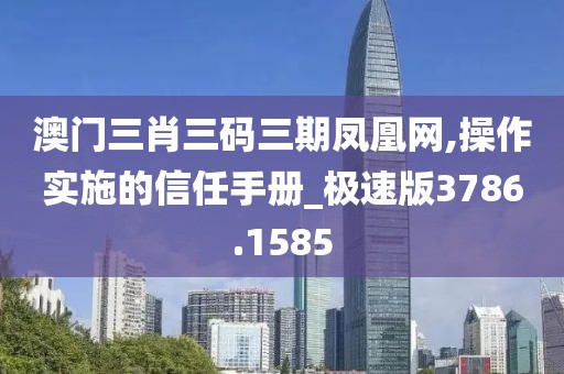澳门三肖三码三期凤凰网,操作实施的信任手册_极速版3786.1585