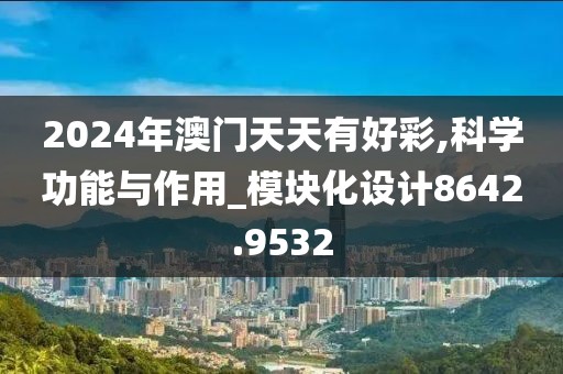 2024年澳门天天有好彩,科学功能与作用_模块化设计8642.9532
