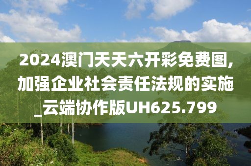 2024澳门天天六开彩免费图,加强企业社会责任法规的实施_云端协作版UH625.799